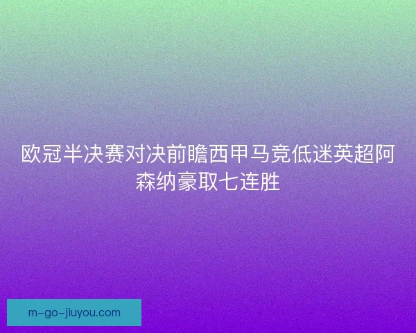 欧冠半决赛对决前瞻西甲马竞低迷英超阿森纳豪取七连胜