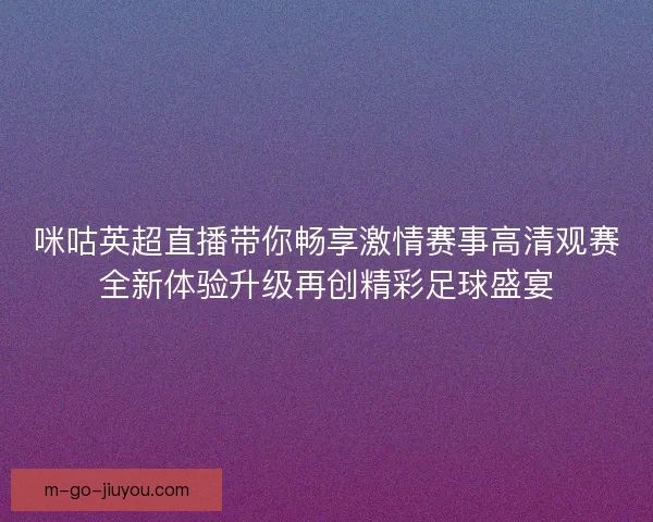 咪咕英超直播带你畅享激情赛事高清观赛全新体验升级再创精彩足球盛宴