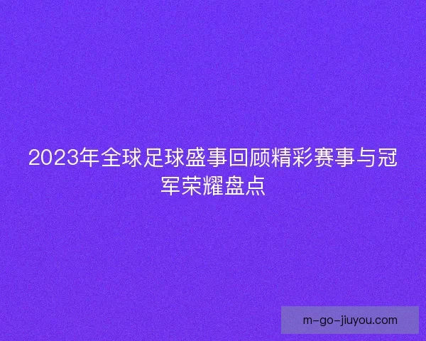 2023年全球足球盛事回顾精彩赛事与冠军荣耀盘点
