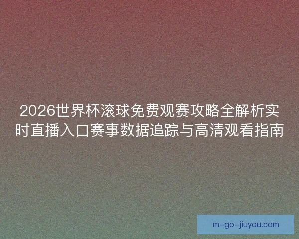 2026世界杯滚球免费观赛攻略全解析实时直播入口赛事数据追踪与高清观看指南