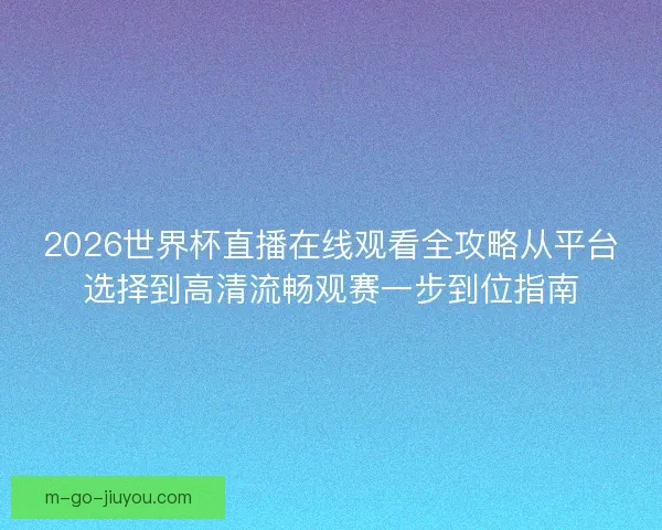 2026世界杯直播在线观看全攻略从平台选择到高清流畅观赛一步到位指南