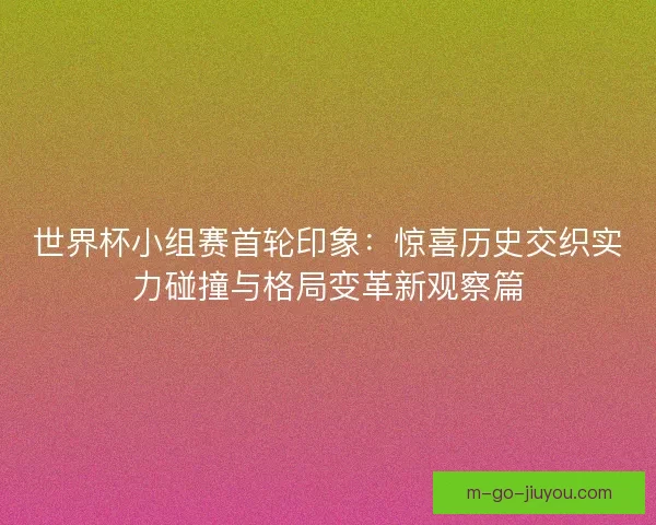 世界杯小组赛首轮印象：惊喜历史交织实力碰撞与格局变革新观察篇