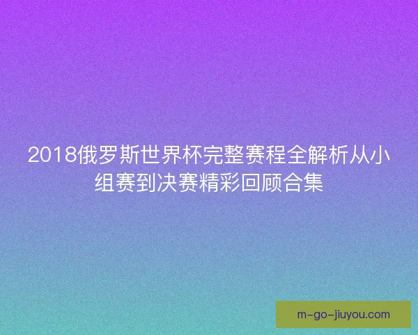 2018俄罗斯世界杯完整赛程全解析从小组赛到决赛精彩回顾合集